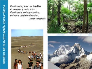 Caminante, son tus huellas
PROCESO DE PLANIFICACIÓN ESTRATÉGICA
                                       el camino y nada más.
                                       Caminante no hay camino,
                                       se hace camino al andar.
                                                       Antonio Machado
 