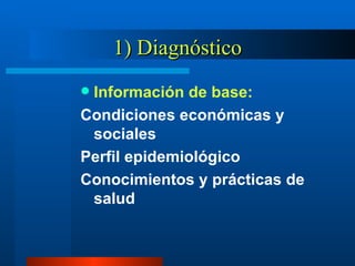 1) Diagnóstico Información de base: Condiciones económicas y sociales Perfil epidemiológico Conocimientos y prácticas de salud 