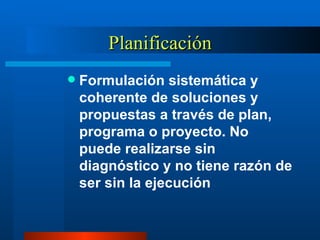 Planificación Formulación sistemática y coherente de soluciones y propuestas a través de plan, programa o proyecto. No puede realizarse sin diagnóstico y no tiene razón de ser sin la ejecución 
