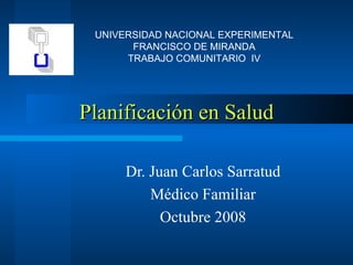 Planificación en Salud Dr. Juan Carlos Sarratud Médico Familiar Octubre 2008 UNIVERSIDAD NACIONAL EXPERIMENTAL FRANCISCO DE MIRANDA TRABAJO COMUNITARIO  IV 