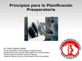 Principios para la Planificación
Preoperatoria
Dr. Omar Salazar Núñez
Cirugía Ortopédica y Traumatología. Ortopedia Infantil
Alargamiento y Corrección de Deformidades de las Extremidades
Servicio Autónomo Hospital Central de Maracay
Unidad de Fijación Externa y Deformidades de las Extremidades
 