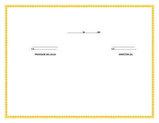 …………………., de……………….del
_______________________ ____________________
Lic.…………………………… Lic.…………………………..
PROFESOR DEL AULA DIRECTOR (A)
 