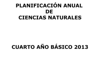 PLANIFICACIÓN ANUAL
          DE
  CIENCIAS NATURALES




CUARTO AÑO BÁSICO 2013
 