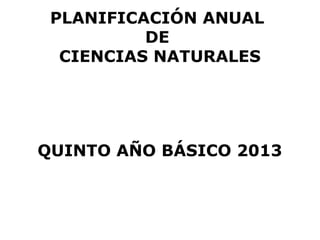 PLANIFICACIÓN ANUAL
          DE
  CIENCIAS NATURALES




QUINTO AÑO BÁSICO 2013
 