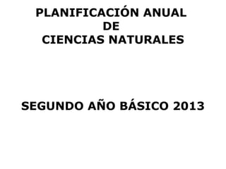 PLANIFICACIÓN ANUAL
          DE
  CIENCIAS NATURALES




SEGUNDO AÑO BÁSICO 2013
 
