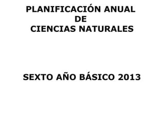 PLANIFICACIÓN ANUAL
         DE
 CIENCIAS NATURALES




SEXTO AÑO BÁSICO 2013
 
