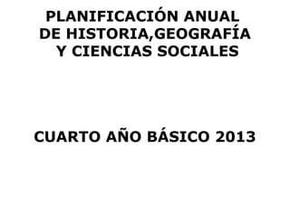 PLANIFICACIÓN ANUAL
DE HISTORIA,GEOGRAFÍA
  Y CIENCIAS SOCIALES




CUARTO AÑO BÁSICO 2013
 