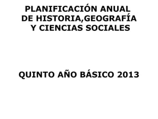 PLANIFICACIÓN ANUAL
DE HISTORIA,GEOGRAFÍA
  Y CIENCIAS SOCIALES




QUINTO AÑO BÁSICO 2013
 