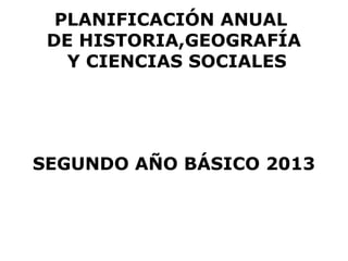 PLANIFICACIÓN ANUAL
 DE HISTORIA,GEOGRAFÍA
   Y CIENCIAS SOCIALES




SEGUNDO AÑO BÁSICO 2013
 