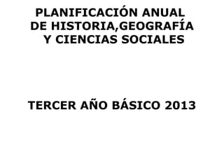 PLANIFICACIÓN ANUAL
DE HISTORIA,GEOGRAFÍA
  Y CIENCIAS SOCIALES




TERCER AÑO BÁSICO 2013
 