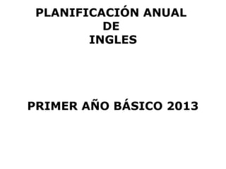 PLANIFICACIÓN ANUAL
          DE
        INGLES




PRIMER AÑO BÁSICO 2013
 