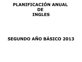PLANIFICACIÓN ANUAL
          DE
        INGLES




SEGUNDO AÑO BÁSICO 2013
 