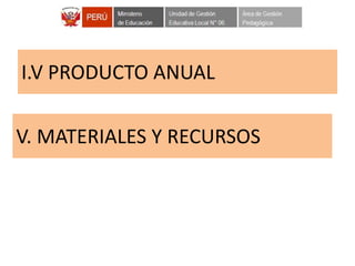 I.V PRODUCTO ANUAL
V. MATERIALES Y RECURSOS
 
