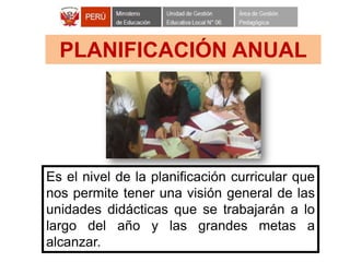 PLANIFICACIÓN ANUAL
Es el nivel de la planificación curricular que
nos permite tener una visión general de las
unidades didácticas que se trabajarán a lo
largo del año y las grandes metas a
alcanzar.
 