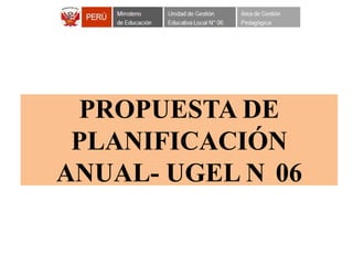 PROPUESTA DE
PLANIFICACIÓN
ANUAL- UGEL N 06
 