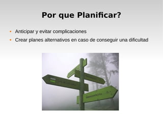 Por que Planificar?
 Anticipar y evitar complicaciones
 Crear planes alternativos en caso de conseguir una dificultad
 