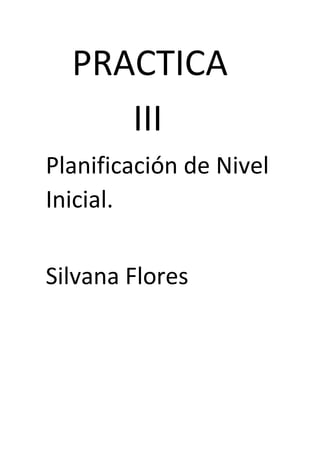 PRACTICA
III
Planificación de Nivel
Inicial.
Silvana Flores
 
