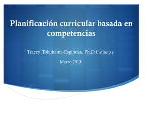  
	
  
	
  
Planificación curricular basada en
competencias	
  
	
  
	
  
	
  
	
  
	
  
Tracey Tokuhama-Espinosa, Ph.D Instituto e
	
  
	
  
Marzo 2013
	
  
	
  
	
  
	
  
	
  
	
  
	
  
	
  
 