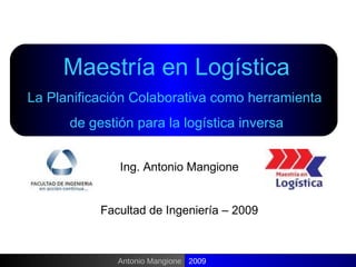 Ing. Antonio Mangione Facultad de Ingeniería – 2009 Antonio Mangione 2009 Maestría en Logística La Planificación Colaborativa como herramienta  de gestión para la logística inversa 