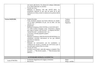 este nuevo año lectivo. Se colocan los trabajos elaborados
en un árbol elaborado en cartulina.
- Círculo de Cierre
Mediante la dinámica ASÍ ME SENTÍ HOY, los
estudiantes expresan lo que más les gustó de lo que
realizaron en el día y cómo se sintieron en su primer día de
clases.
Viernes 04/09/2026 - Saludo Divertido
Cada estudiante propone una forma diferente de saludar:
con la mano, poniéndose de pie, con un salto, con una
canción, etc…
- Integración
Mediante la dinámica ENCUENTRA A ALGUIEN QUE…
Los niños reciben consignas como: “Encuentra a alguien
que tenga tu mismo color favorito”, “tu deporte favorito”,
“animal favorito”, comida favorita”, etc…
Conversan y forman pequeños grupos.
- Recreación
Mediante la dinámica ADIVINANZAS DIVERTIDAS, los
estudiantes escuchan adivinanzas en las que deberán
encontrar la respuesta.
- Motivación
Mediante un conversatorio con los estudiantes, se
establecen las normas y acuerdos de convivencia que se
necesitan para sentirse bien en el aula.
- Círculo de Cierre
Sentados en un círculo, cada niño expresa y completa “Hoy
me gustó….” “Me divertí cuando….” “Para llevarnos bien
debemos….”
Tarjetas
Parlante
Papelotes
ACTIVIDADES SEMANA 2 (CONECTA)
Lunes 07/09/2026
- Evaluación diagnóstica de Lengua y Literatura
- Recreación
Hojas
Bingo, cartillas
 
