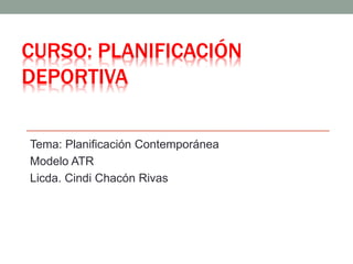 Tema: Planificación Contemporánea
Modelo ATR
Licda. Cindi Chacón Rivas
CURSO: PLANIFICACIÓN
DEPORTIVA
 