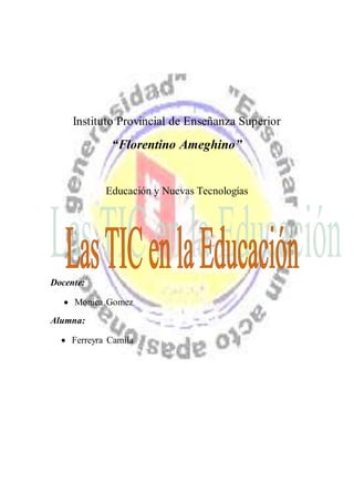 Instituto Provincial de Enseñanza Superior
“Florentino Ameghino”
Educación y Nuevas Tecnologías
Docente:
 Monica Gomez
Alumna:
 Ferreyra Camila
 