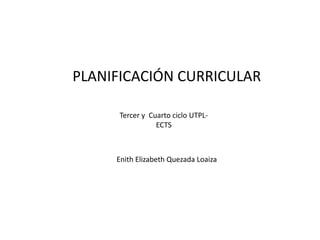 PLANIFICACIÓN CURRICULAR

      Tercer y Cuarto ciclo UTPL-
                 ECTS



     Enith Elizabeth Quezada Loaiza
 