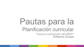 Pautas para la
Planificación curricular
“hacia la concreción del MESP”
Edilberto Quispe
 