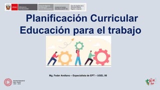 Planificación Curricular
Educación para el trabajo
Mg. Feder Arellano – Especialista de EPT – UGEL 06
 