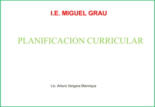 PLANIFICACION CURRICULAR
I.E. MIGUEL GRAU
Lic. Arturo Vergara Manrique
 