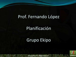Prof. Fernando López
Planificación
Grupo Ekipo
 