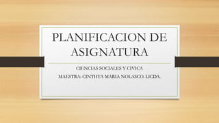 PLANIFICACION DE
ASIGNATURA
CIENCIAS SOCIALES Y CIVICA
MAESTRA: CINTHYA MARIA NOLASCO. LICDA.
 