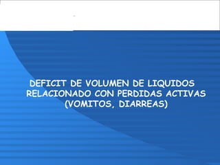 DEFICIT DE VOLUMEN DE LIQUIDOS
RELACIONADO CON PERDIDAS ACTIVAS
(VOMITOS, DIARREAS)
 