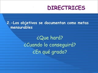 2.-Los objetivos se documentan como metas
mensurables
¿Que hará?
¿Cuando lo conseguirá?
¿En qué grado?
DIRECTRICES
 
