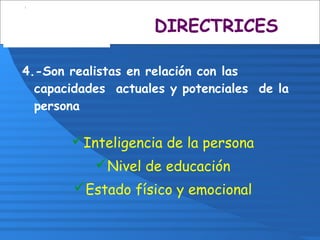 4.-Son realistas en relación con las
capacidades actuales y potenciales de la
persona
Inteligencia de la persona
Nivel de educación
Estado físico y emocional
DIRECTRICES
 