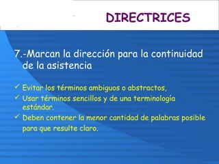 7.-Marcan la dirección para la continuidad
de la asistencia
 Evitar los términos ambiguos o abstractos,
 Usar términos sencillos y de una terminología
estándar.
 Deben contener la menor cantidad de palabras posible
para que resulte claro.
DIRECTRICES
 