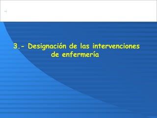 3.- Designación de las intervenciones
de enfermería
 