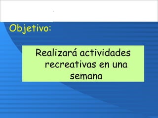 Objetivo:
Realizará actividades
recreativas en una
semana
 