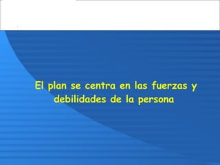 El plan se centra en las fuerzas y
debilidades de la persona
 