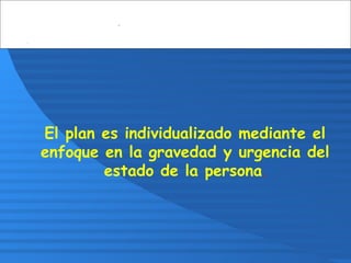 El plan es individualizado mediante el
enfoque en la gravedad y urgencia del
estado de la persona.
 
