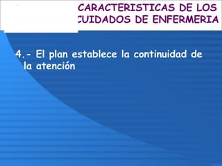 4.- El plan establece la continuidad de
la atención
CARACTERISTICAS DE LOS
CUIDADOS DE ENFERMERIA
 