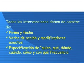 Todas las intervenciones deben de constar
de:
Firma y fecha
Verbo de acción y modificadores
exactos
Especificación de “quien, qué, dónde,
cuándo, cómo y con qué frecuencia·
 