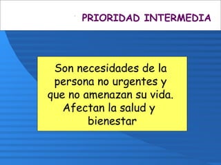 PRIORIDAD INTERMEDIA
Son necesidades de la
persona no urgentes y
que no amenazan su vida.
Afectan la salud y
bienestar
 