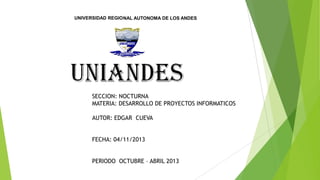 UNIVERSIDAD REGIONAL AUTONOMA DE LOS ANDES

SECCION: NOCTURNA
MATERIA: DESARROLLO DE PROYECTOS INFORMATICOS
AUTOR: EDGAR CUEVA
FECHA: 04/11/2013
PERIODO OCTUBRE – ABRIL 2013

 