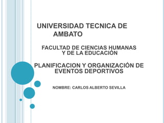 UNIVERSIDAD TECNICA DE
AMBATO
FACULTAD DE CIENCIAS HUMANAS
Y DE LA EDUCACIÓN
PLANIFICACION Y ORGANIZACIÓN DE
EVENTOS DEPORTIVOS
NOMBRE: CARLOS ALBERTO SEVILLA
 