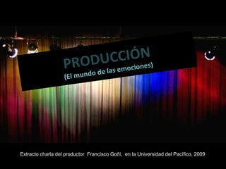 PRODUCCIÓN (El mundo de las emociones) Extracto charla del productor  Francisco Goñi,  en la Universidad del Pacífico, 2009 