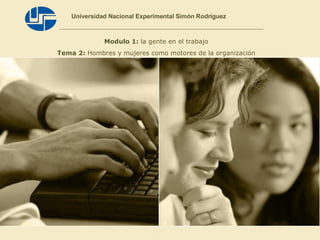 Universidad Nacional Experimental Simón Rodríguez Modulo 1:  la gente en el trabajo Tema 2:  Hombres y mujeres como motores de la organización 