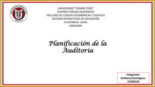 UNIVERSIDAD "FERMÍN TORO"
VICERRECTORADO ACADÉMICO
FACULTAD DE CIENCIAS ECONÓMICAS Y SOCIALES
SISTEMA INTERACTIVOS DE EDUCACIÓN
A DISTANCIA. (SAIA)
CABUDARE
Planificación de la
Auditoria
 