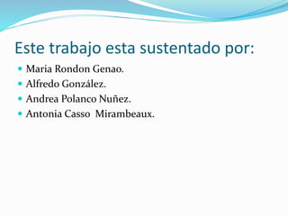 Este trabajo esta sustentado por:
 Maria Rondon Genao.
 Alfredo González.
 Andrea Polanco Nuñez.
 Antonia Casso Mirambeaux.
 