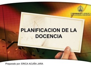 PLANIFICACION DE LA 
DOCENCIA 
Preparado por: ERICA ACUÑA JARA 
 